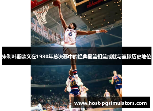 朱利叶斯欧文在1980年总决赛中的经典摇篮扣篮成就与篮球历史地位