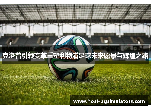 克洛普引领变革重塑利物浦足球未来愿景与辉煌之路