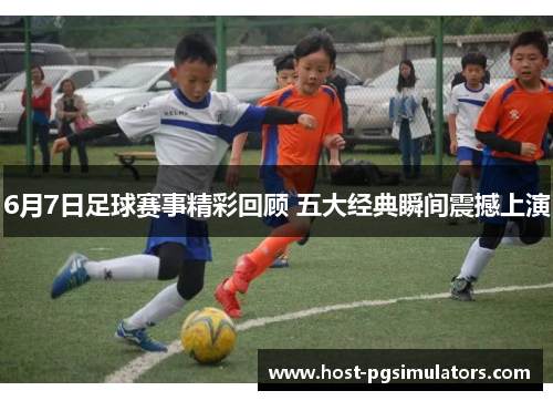 6月7日足球赛事精彩回顾 五大经典瞬间震撼上演