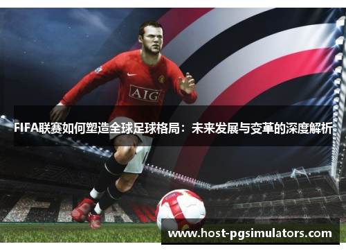 FIFA联赛如何塑造全球足球格局：未来发展与变革的深度解析