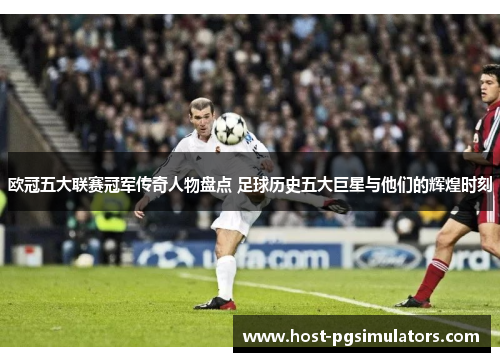 欧冠五大联赛冠军传奇人物盘点 足球历史五大巨星与他们的辉煌时刻