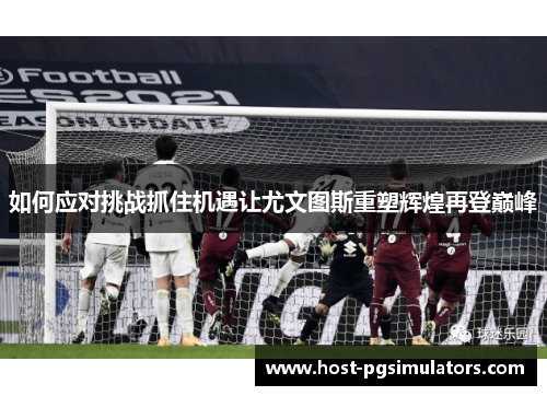 如何应对挑战抓住机遇让尤文图斯重塑辉煌再登巅峰