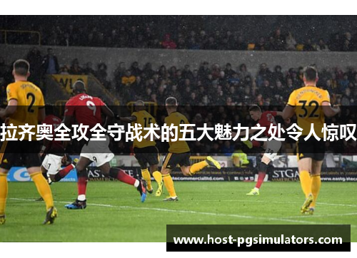 拉齐奥全攻全守战术的五大魅力之处令人惊叹