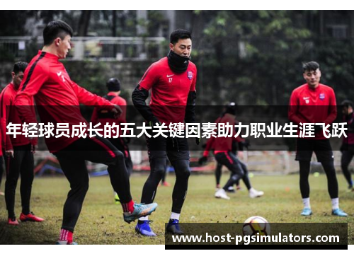 年轻球员成长的五大关键因素助力职业生涯飞跃