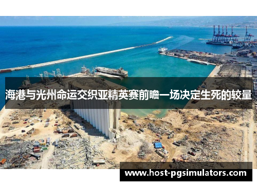 海港与光州命运交织亚精英赛前瞻一场决定生死的较量