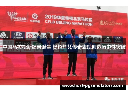 中国马拉松新纪录诞生 杨绍辉凭传奇表现创造历史性突破
