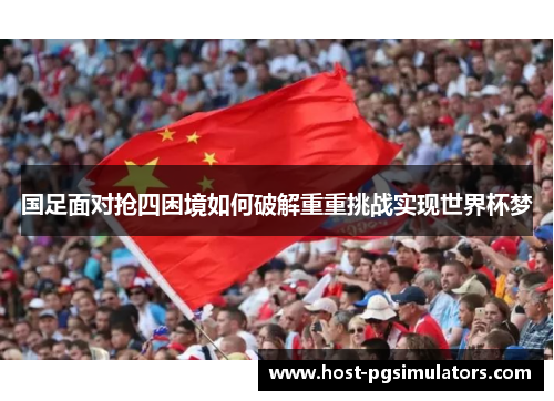 国足面对抢四困境如何破解重重挑战实现世界杯梦