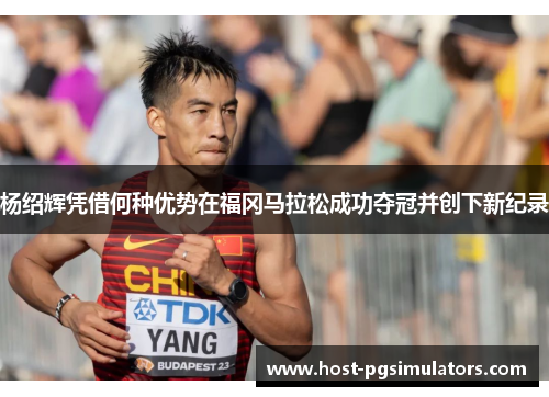 杨绍辉凭借何种优势在福冈马拉松成功夺冠并创下新纪录