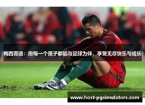梅西寄语：愿每一个孩子都能与足球为伴，享受无尽快乐与成长