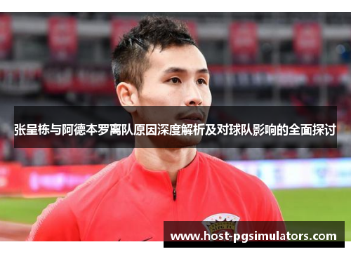 张呈栋与阿德本罗离队原因深度解析及对球队影响的全面探讨