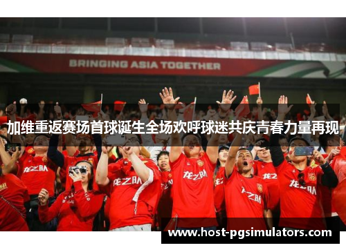加维重返赛场首球诞生全场欢呼球迷共庆青春力量再现