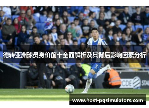 德转亚洲球员身价前十全面解析及其背后影响因素分析