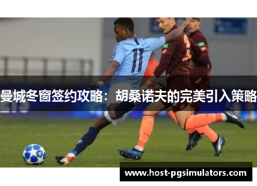 曼城冬窗签约攻略：胡桑诺夫的完美引入策略