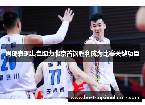 周琦表现出色助力北京首钢胜利成为比赛关键功臣