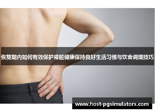 恢复期内如何有效保护肾脏健康保持良好生活习惯与饮食调理技巧