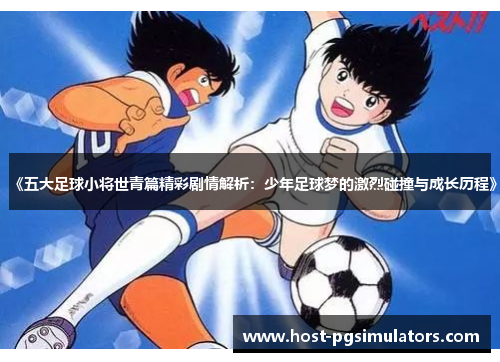 《五大足球小将世青篇精彩剧情解析：少年足球梦的激烈碰撞与成长历程》