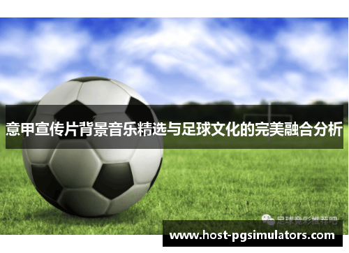 意甲宣传片背景音乐精选与足球文化的完美融合分析