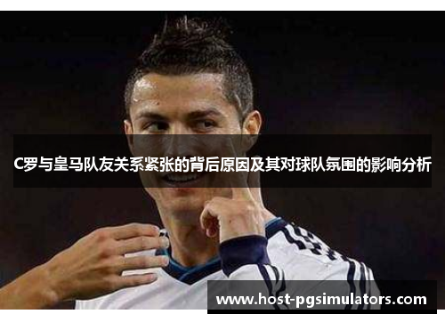 C罗与皇马队友关系紧张的背后原因及其对球队氛围的影响分析