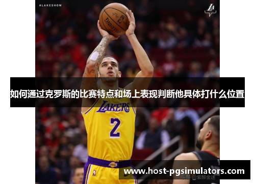 如何通过克罗斯的比赛特点和场上表现判断他具体打什么位置