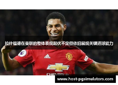 拉什福德在曼联的整体表现起伏不定但依旧展现关键进球能力