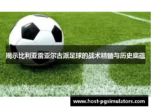 揭示比利亚雷亚尔古派足球的战术精髓与历史底蕴