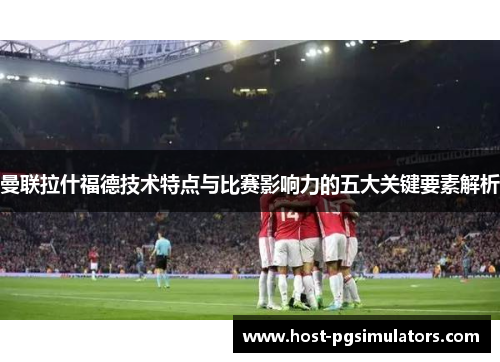 曼联拉什福德技术特点与比赛影响力的五大关键要素解析