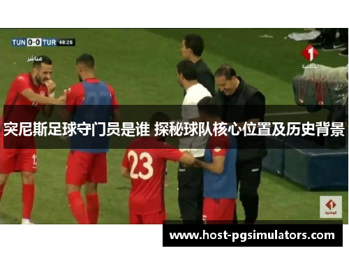 突尼斯足球守门员是谁 探秘球队核心位置及历史背景