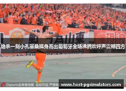 绝杀一刻小孔塞桑挺身而出葡萄牙全场沸腾欢呼声震撼四方