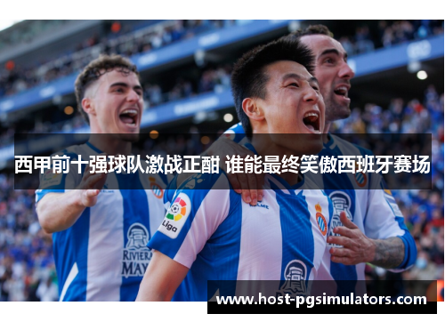 西甲前十强球队激战正酣 谁能最终笑傲西班牙赛场 西甲前十强球队激战正酣 谁能最终笑傲西班牙赛场