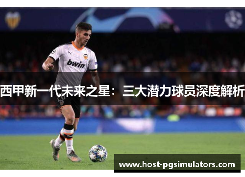 西甲新一代未来之星:三大潜力球员深度解析 西甲新一代未来之星:三大潜力球员深度解析