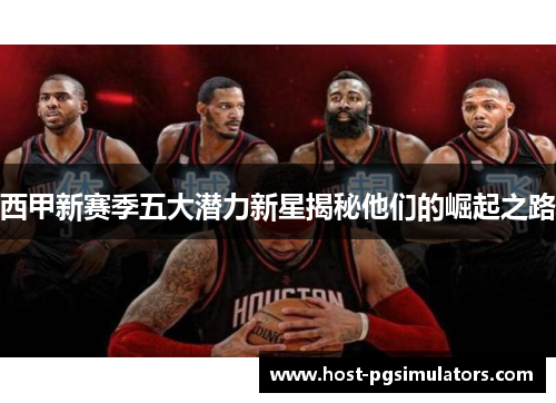 西甲新赛季五大潜力新星揭秘他们的崛起之路 西甲新赛季五大潜力新星揭秘他们的崛起之路