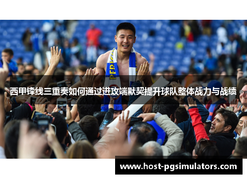 西甲锋线三重奏如何通过进攻端默契提升球队整体战力与战绩 西甲锋线三重奏如何通过进攻端默契提升球队整体战力与战绩
