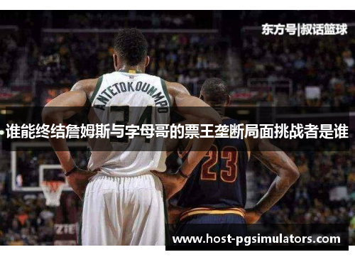 谁能终结詹姆斯与字母哥的票王垄断局面挑战者是谁