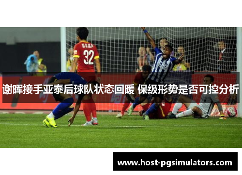 谢晖接手亚泰后球队状态回暖 保级形势是否可控分析 谢晖接手亚泰后球队状态回暖 保级形势是否可控分析