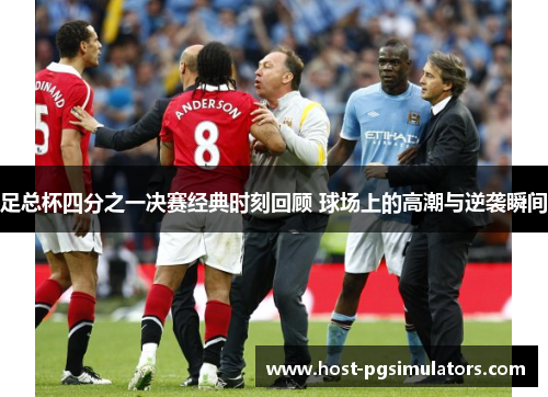 足总杯四分之一决赛经典时刻回顾 球场上的高潮与逆袭瞬间 足总杯四分之一决赛经典时刻回顾 球场上的高潮与逆袭瞬间