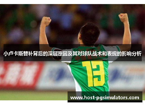 小卢卡斯替补背后的深层原因及其对球队战术和表现的影响分析