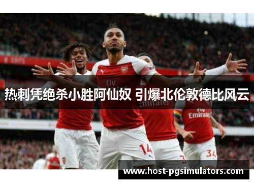 热刺凭绝杀小胜阿仙奴 引爆北伦敦德比风云