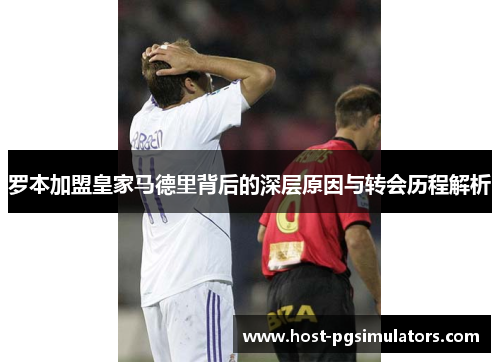 罗本加盟皇家马德里背后的深层原因与转会历程解析