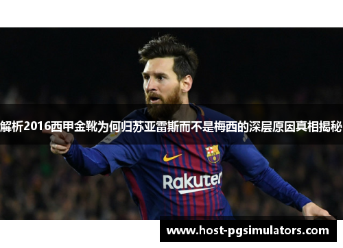 解析2016西甲金靴为何归苏亚雷斯而不是梅西的深层原因真相揭秘