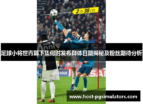 足球小将世青篇下集何时发布具体日期揭秘及粉丝期待分析 足球小将世青篇下集何时发布具体日期揭秘及粉丝期待分析