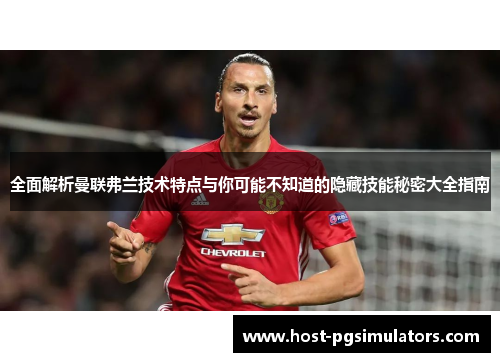 全面解析曼联弗兰技术特点与你可能不知道的隐藏技能秘密大全指南