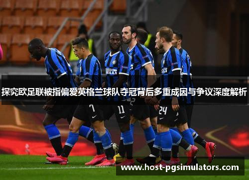 探究欧足联被指偏爱英格兰球队夺冠背后多重成因与争议深度解析