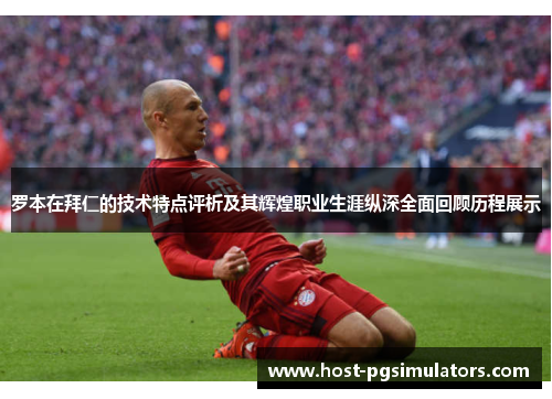 罗本在拜仁的技术特点评析及其辉煌职业生涯纵深全面回顾历程展示
