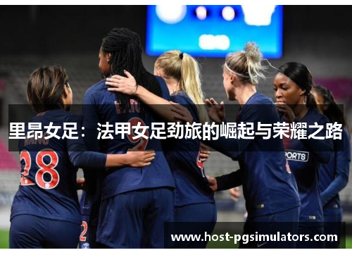 里昂女足：法甲女足劲旅的崛起与荣耀之路