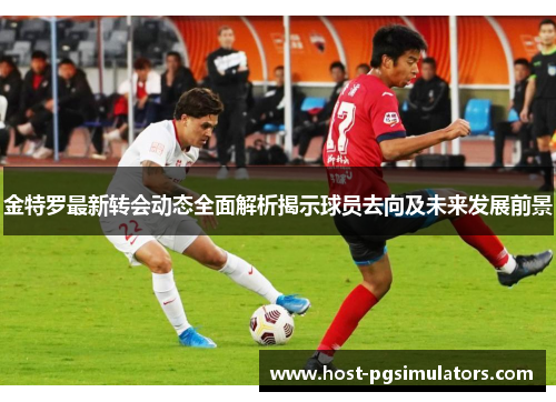 金特罗最新转会动态全面解析揭示球员去向及未来发展前景