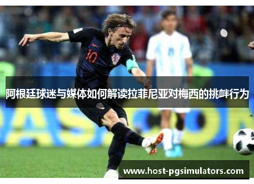 阿根廷球迷与媒体如何解读拉菲尼亚对梅西的挑衅行为