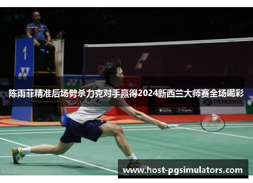 陈雨菲精准后场劈杀力克对手赢得2024新西兰大师赛全场喝彩