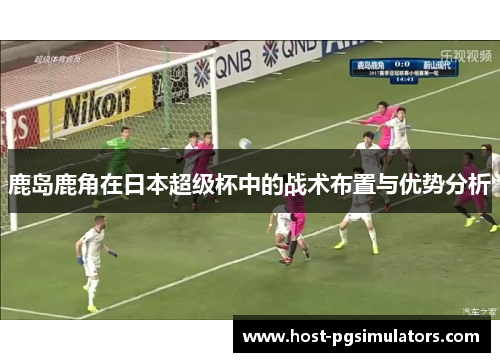 鹿岛鹿角在日本超级杯中的战术布置与优势分析