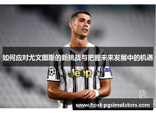 如何应对尤文图斯的新挑战与把握未来发展中的机遇