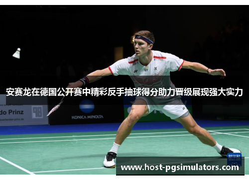 安赛龙在德国公开赛中精彩反手抽球得分助力晋级展现强大实力